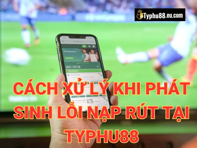 Cách xử lý khi phát sinh lỗi nạp rút tại Typhu88